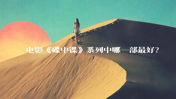 电影《碟中谍》系列中哪一部最好？