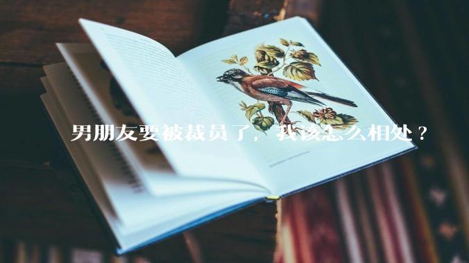 男朋友要被裁员了，我该怎么相处?