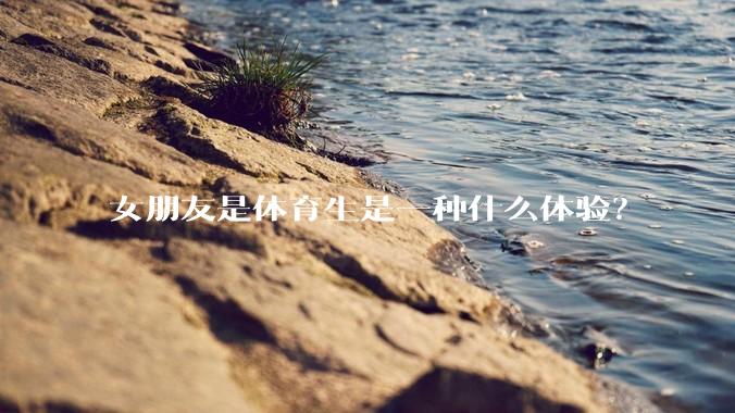 女朋友是体育生是一种什么体验？