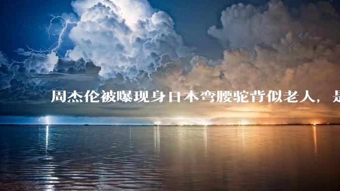 周杰伦被曝现身日本弯腰驼背似老人，是真的吗？他曾称患有强直性脊柱炎，这病对身体影响有多大？能治好吗？