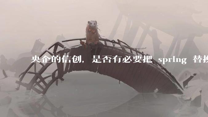央企的信创，是否有必要把 spring 替换成国产的 solon ？