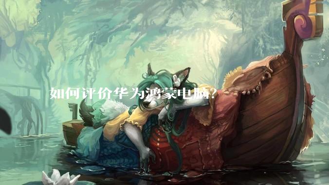 如何评价华为鸿蒙电脑？